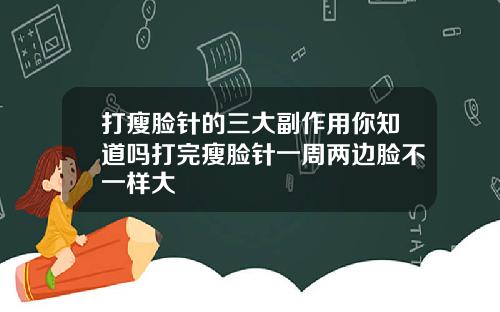 打瘦脸针的三大副作用你知道吗打完瘦脸针一周两边脸不一样大