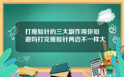 打瘦脸针的三大副作用你知道吗打完瘦脸针两边不一样大