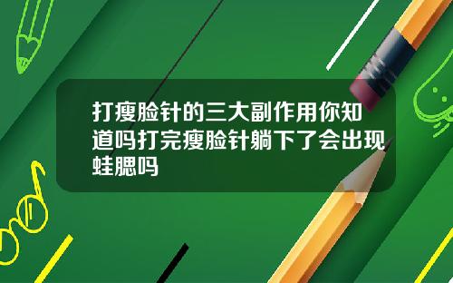 打瘦脸针的三大副作用你知道吗打完瘦脸针躺下了会出现蛙腮吗