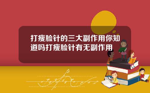 打瘦脸针的三大副作用你知道吗打瘦脸针有无副作用
