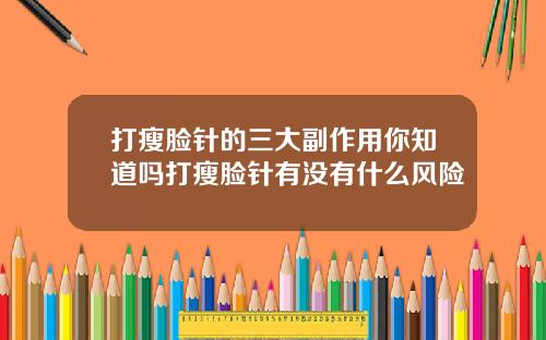 打瘦脸针的三大副作用你知道吗打瘦脸针有没有什么风险