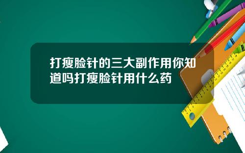 打瘦脸针的三大副作用你知道吗打瘦脸针用什么药
