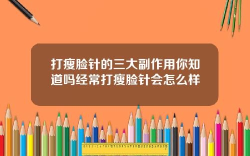 打瘦脸针的三大副作用你知道吗经常打瘦脸针会怎么样