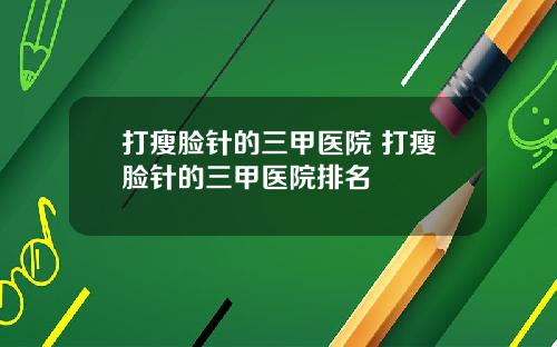 打瘦脸针的三甲医院 打瘦脸针的三甲医院排名