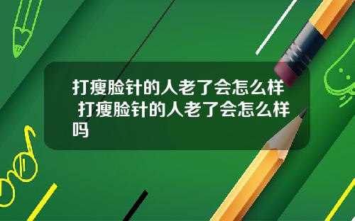 打瘦脸针的人老了会怎么样 打瘦脸针的人老了会怎么样吗