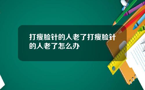 打瘦脸针的人老了打瘦脸针的人老了怎么办