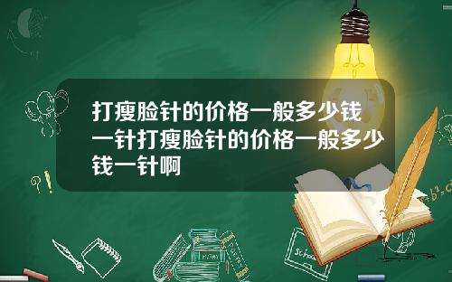打瘦脸针的价格一般多少钱一针打瘦脸针的价格一般多少钱一针啊