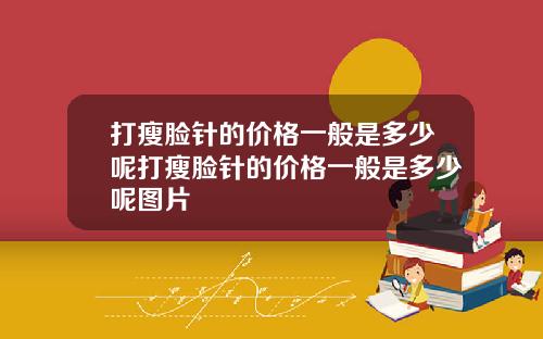 打瘦脸针的价格一般是多少呢打瘦脸针的价格一般是多少呢图片