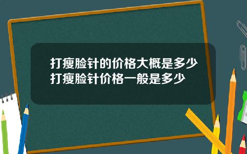 打瘦脸针的价格大概是多少打瘦脸针价格一般是多少