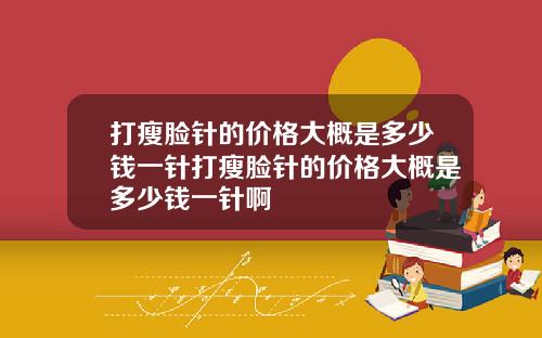 打瘦脸针的价格大概是多少钱一针打瘦脸针的价格大概是多少钱一针啊