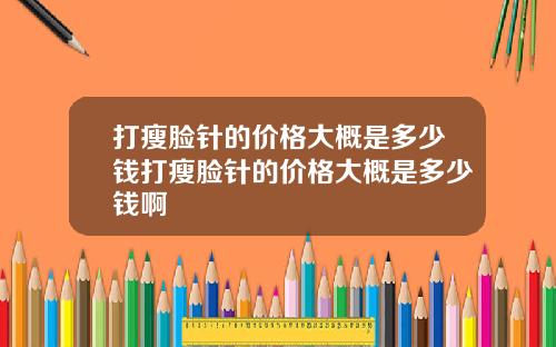 打瘦脸针的价格大概是多少钱打瘦脸针的价格大概是多少钱啊