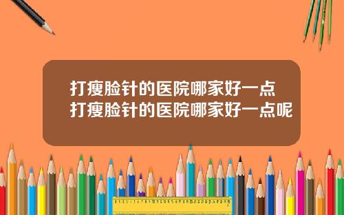 打瘦脸针的医院哪家好一点打瘦脸针的医院哪家好一点呢