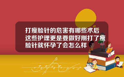 打瘦脸针的危害有哪些术后这些护理更是要做好刚打了瘦脸针就怀孕了会怎么样