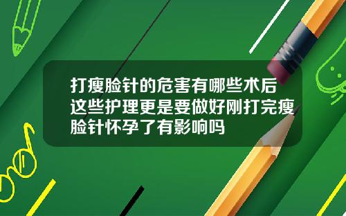 打瘦脸针的危害有哪些术后这些护理更是要做好刚打完瘦脸针怀孕了有影响吗