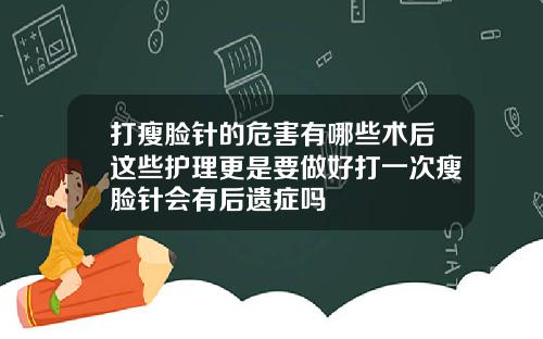 打瘦脸针的危害有哪些术后这些护理更是要做好打一次瘦脸针会有后遗症吗