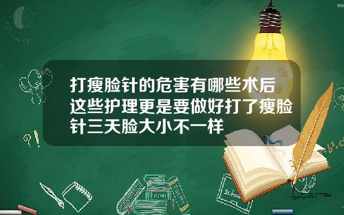 打瘦脸针的危害有哪些术后这些护理更是要做好打了瘦脸针三天脸大小不一样