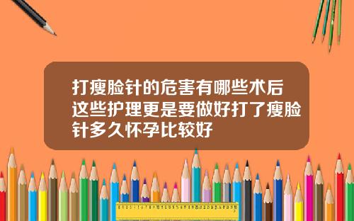 打瘦脸针的危害有哪些术后这些护理更是要做好打了瘦脸针多久怀孕比较好