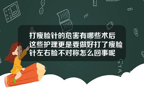 打瘦脸针的危害有哪些术后这些护理更是要做好打了瘦脸针左右脸不对称怎么回事呢