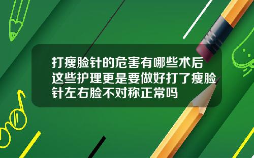 打瘦脸针的危害有哪些术后这些护理更是要做好打了瘦脸针左右脸不对称正常吗