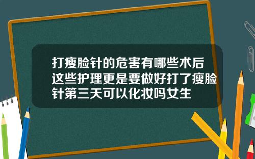 打瘦脸针的危害有哪些术后这些护理更是要做好打了瘦脸针第三天可以化妆吗女生
