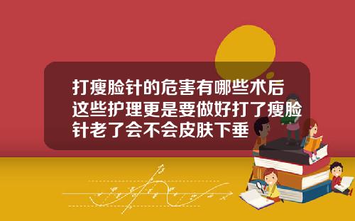打瘦脸针的危害有哪些术后这些护理更是要做好打了瘦脸针老了会不会皮肤下垂