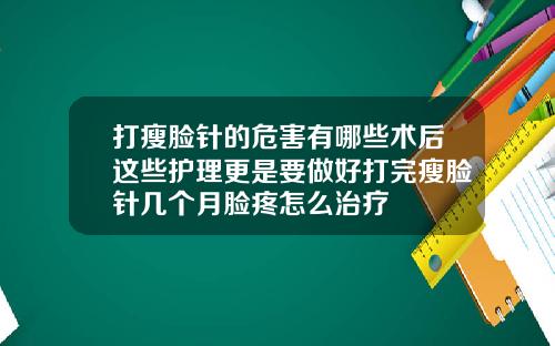 打瘦脸针的危害有哪些术后这些护理更是要做好打完瘦脸针几个月脸疼怎么治疗