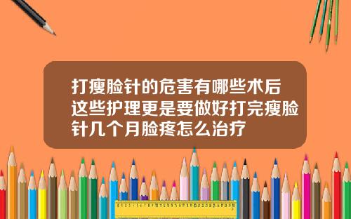 打瘦脸针的危害有哪些术后这些护理更是要做好打完瘦脸针几个月脸疼怎么治疗