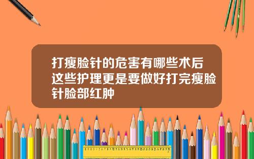 打瘦脸针的危害有哪些术后这些护理更是要做好打完瘦脸针脸部红肿