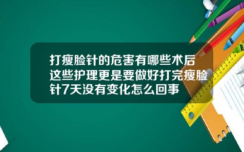 打瘦脸针的危害有哪些术后这些护理更是要做好打完瘦脸针7天没有变化怎么回事