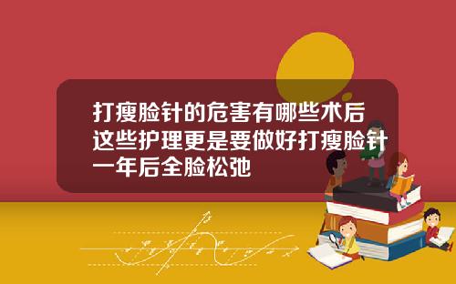 打瘦脸针的危害有哪些术后这些护理更是要做好打瘦脸针一年后全脸松弛