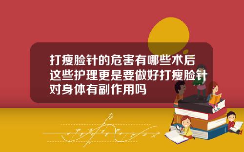 打瘦脸针的危害有哪些术后这些护理更是要做好打瘦脸针对身体有副作用吗