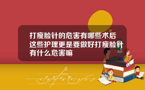 打瘦脸针的危害有哪些术后这些护理更是要做好打瘦脸针有什么危害嘛