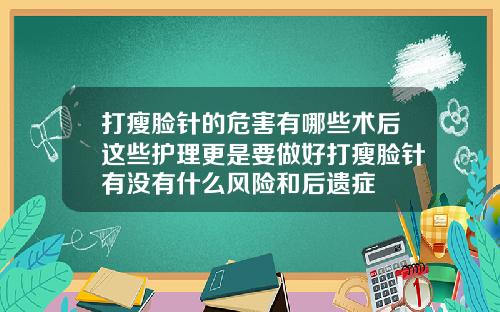 打瘦脸针的危害有哪些术后这些护理更是要做好打瘦脸针有没有什么风险和后遗症