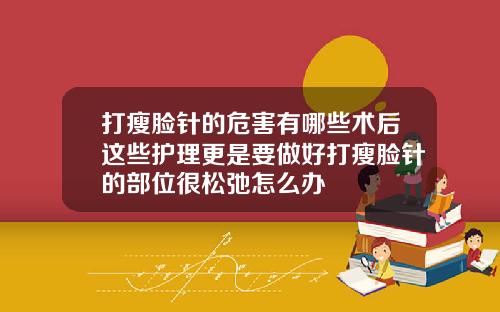 打瘦脸针的危害有哪些术后这些护理更是要做好打瘦脸针的部位很松弛怎么办