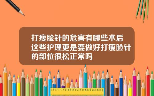 打瘦脸针的危害有哪些术后这些护理更是要做好打瘦脸针的部位很松正常吗