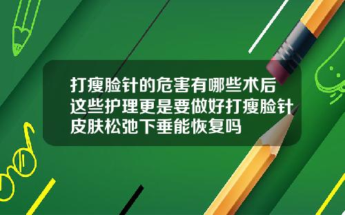 打瘦脸针的危害有哪些术后这些护理更是要做好打瘦脸针皮肤松弛下垂能恢复吗