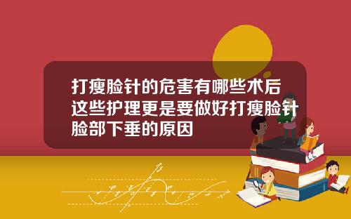 打瘦脸针的危害有哪些术后这些护理更是要做好打瘦脸针脸部下垂的原因