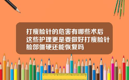 打瘦脸针的危害有哪些术后这些护理更是要做好打瘦脸针脸部僵硬还能恢复吗