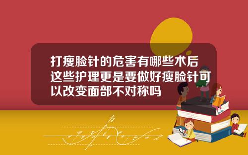 打瘦脸针的危害有哪些术后这些护理更是要做好瘦脸针可以改变面部不对称吗