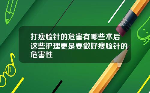 打瘦脸针的危害有哪些术后这些护理更是要做好瘦脸针的危害性