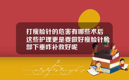 打瘦脸针的危害有哪些术后这些护理更是要做好瘦脸针脸部下垂咋补救好呢