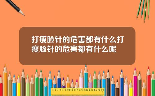 打瘦脸针的危害都有什么打瘦脸针的危害都有什么呢