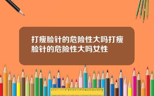 打瘦脸针的危险性大吗打瘦脸针的危险性大吗女性