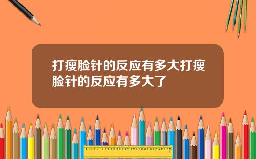 打瘦脸针的反应有多大打瘦脸针的反应有多大了