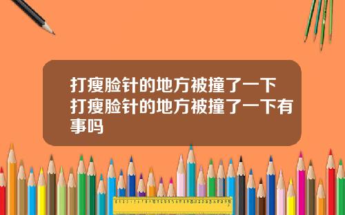 打瘦脸针的地方被撞了一下打瘦脸针的地方被撞了一下有事吗