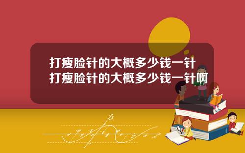 打瘦脸针的大概多少钱一针打瘦脸针的大概多少钱一针啊