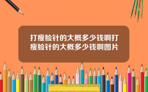 打瘦脸针的大概多少钱啊打瘦脸针的大概多少钱啊图片