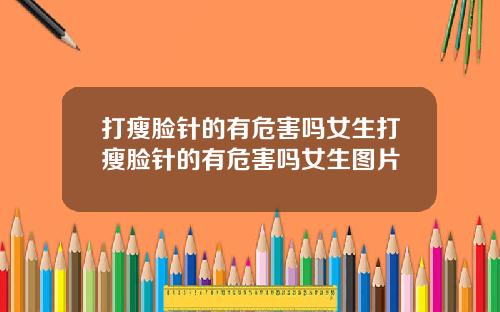 打瘦脸针的有危害吗女生打瘦脸针的有危害吗女生图片
