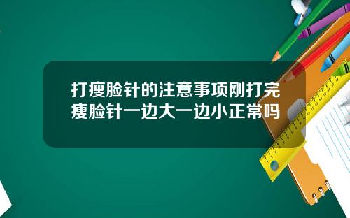 打瘦脸针的注意事项刚打完瘦脸针一边大一边小正常吗
