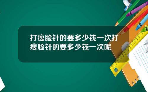 打瘦脸针的要多少钱一次打瘦脸针的要多少钱一次呢